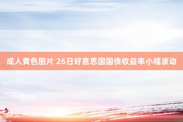 成人黄色图片 26日好意思国国债收益率小幅波动