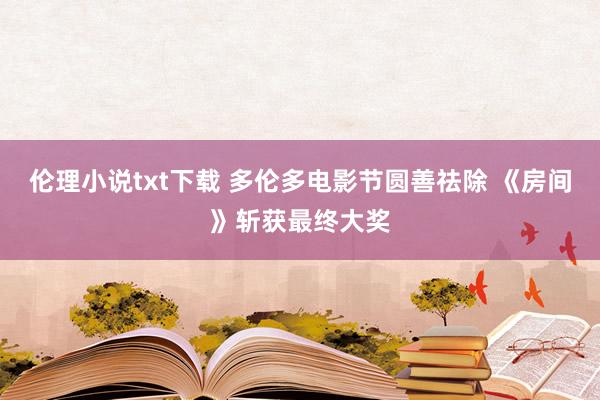 伦理小说txt下载 多伦多电影节圆善祛除 《房间》斩获最终大奖