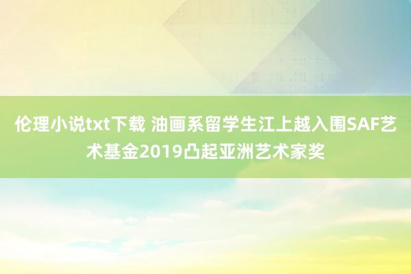 伦理小说txt下载 油画系留学生江上越入围SAF艺术基金2019凸起亚洲艺术家奖