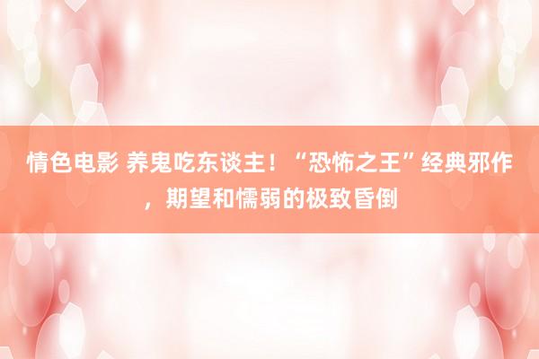 情色电影 养鬼吃东谈主！“恐怖之王”经典邪作，期望和懦弱的极致昏倒