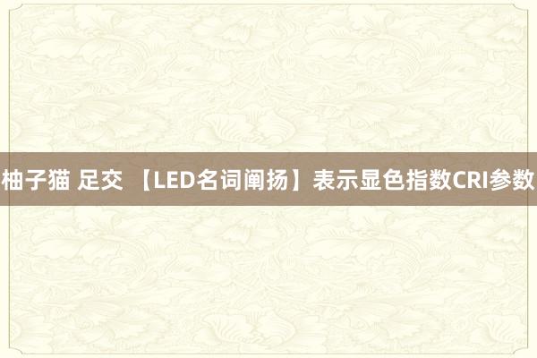 柚子猫 足交 【LED名词阐扬】表示显色指数CRI参数