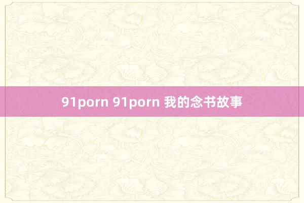 91porn 91porn 我的念书故事