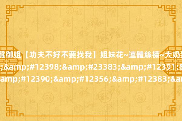 高段位氣質御姐【功夫不好不要找我】姐妹花~連體絲襪~大奶晃動~絲襪騷腳 &#24029;&#12398;&#23383;&#12391;&#23517;&#12390;&#12356;&#12383;&#22985;&#12364;&#25105;&#24930;&#12391;&#12365;&#12378;&#12395;&#28431;&#12425;&#12377;&#21912;&#12