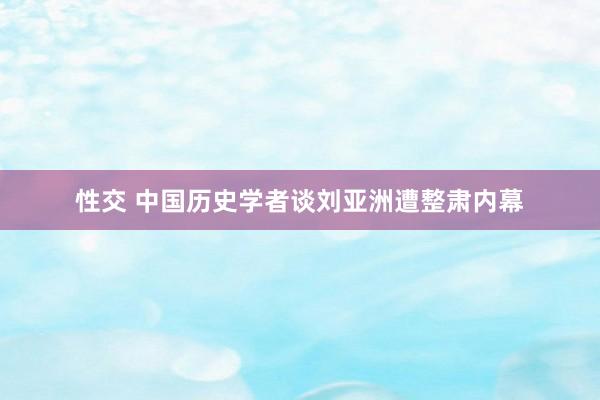 性交 中国历史学者谈刘亚洲遭整肃内幕