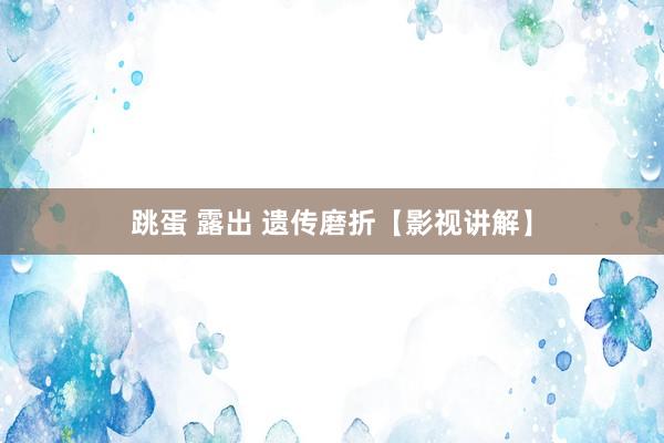 跳蛋 露出 遗传磨折【影视讲解】