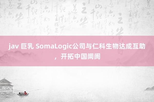 jav 巨乳 SomaLogic公司与仁科生物达成互助，开拓中国阛阓