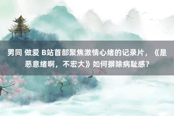 男同 做爱 B站首部聚焦激情心绪的记录片，《是恶意绪啊，不宏大》如何摒除病耻感？