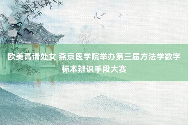 欧美高清处女 燕京医学院举办第三届方法学数字标本辨识手段大赛