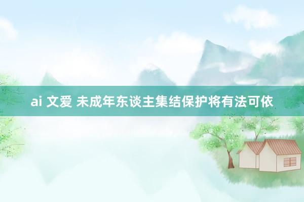 ai 文爱 未成年东谈主集结保护将有法可依