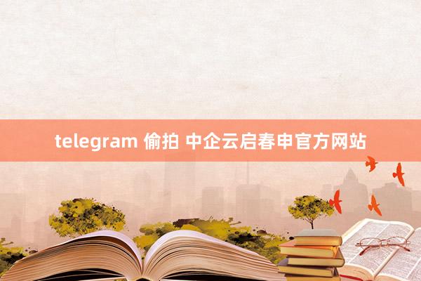 telegram 偷拍 中企云启春申官方网站