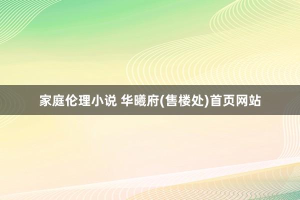 家庭伦理小说 华曦府(售楼处)首页网站