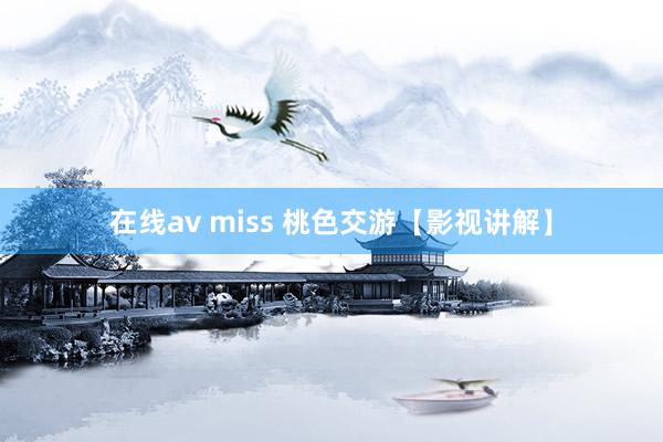 在线av miss 桃色交游【影视讲解】