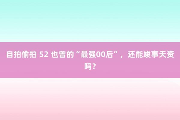 自拍偷拍 52 也曾的“最强00后”，还能竣事天资吗？