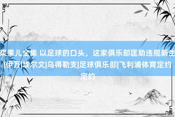 浆果儿全集 以足球的口头，这家俱乐部匡助违规新生|伊万|埃尔文|乌得勒支|足球俱乐部|飞利浦体育定约