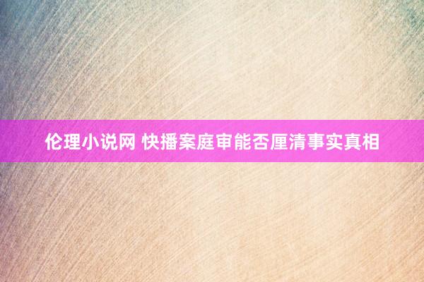 伦理小说网 快播案庭审能否厘清事实真相