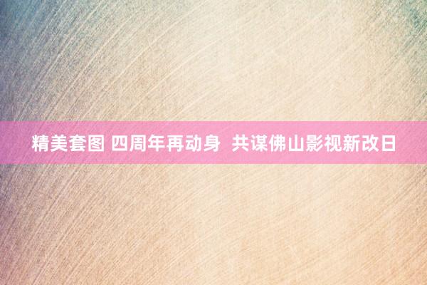 精美套图 四周年再动身  共谋佛山影视新改日