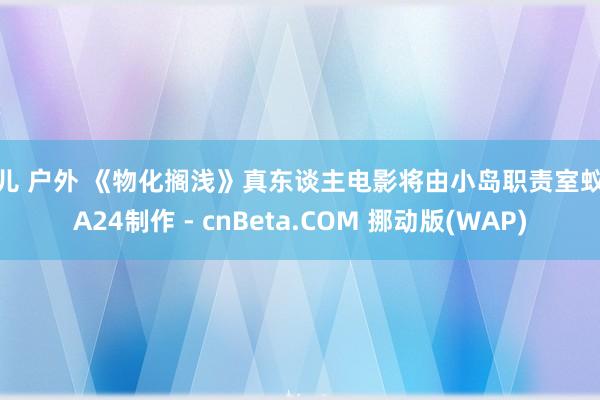 婷儿 户外 《物化搁浅》真东谈主电影将由小岛职责室蚁合A24制作 - cnBeta.COM 挪动版(WAP)