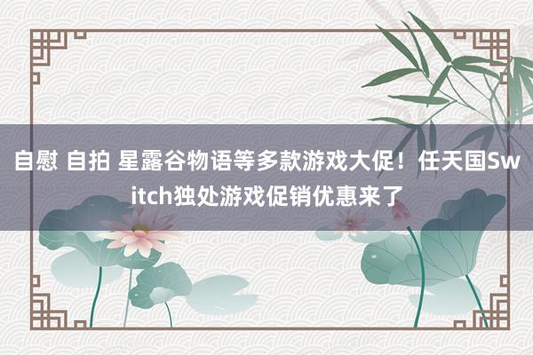自慰 自拍 星露谷物语等多款游戏大促！任天国Switch独处游戏促销优惠来了