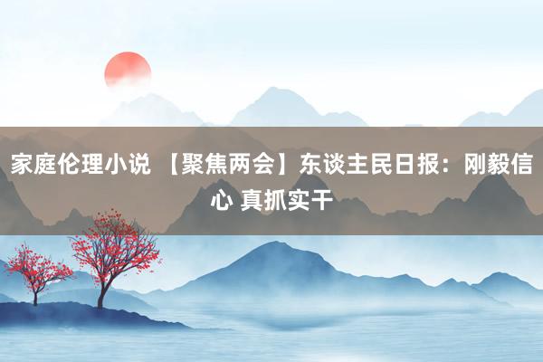 家庭伦理小说 【聚焦两会】东谈主民日报：刚毅信心 真抓实干