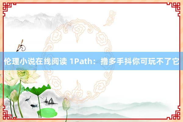 伦理小说在线阅读 1Path：撸多手抖你可玩不了它
