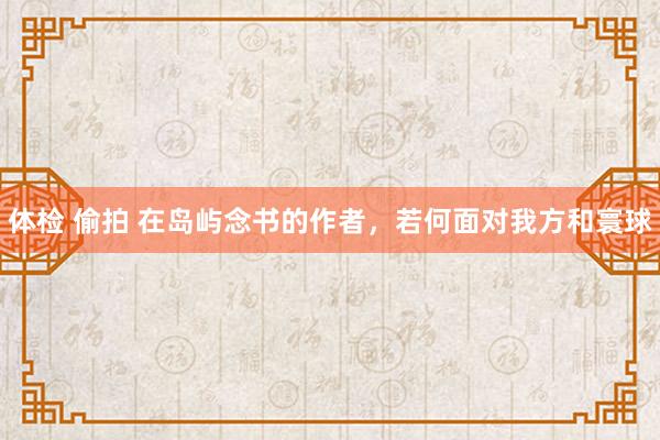 体检 偷拍 在岛屿念书的作者，若何面对我方和寰球