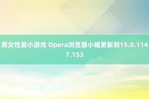 男女性爱小游戏 Opera浏览器小幅更新到15.0.1147.153