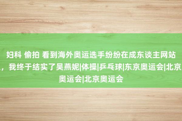 妇科 偷拍 看到海外奥运选手纷纷在成东谈主网站当网红，我终于结实了吴燕妮|体操|乒乓球|东京奥运会|北京奥运会