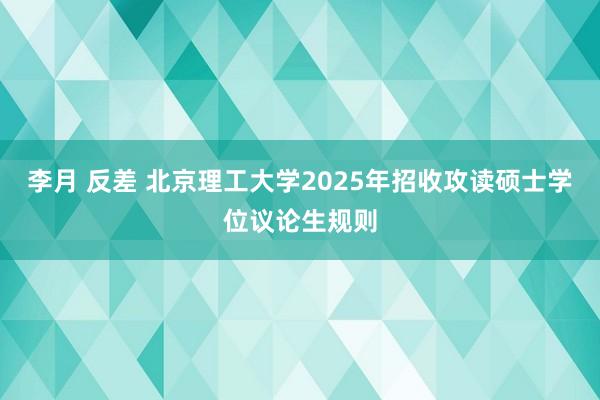 李月 反差 北京理工大学2025年招收攻读硕士学位议论生规则