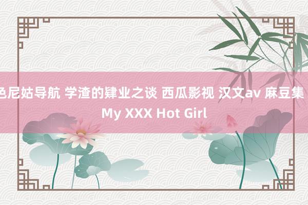 色尼姑导航 学渣的肄业之谈 西瓜影视 汉文av 麻豆集 | My XXX Hot Girl