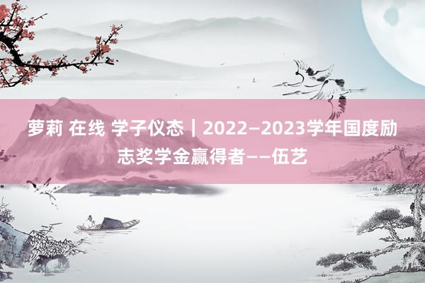 萝莉 在线 学子仪态｜2022—2023学年国度励志奖学金赢得者——伍艺