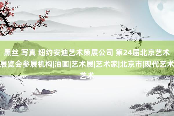 黑丝 写真 纽约安迪艺术策展公司 第24届北京艺术展览会参展机构|油画|艺术展|艺术家|北京市|现代艺术