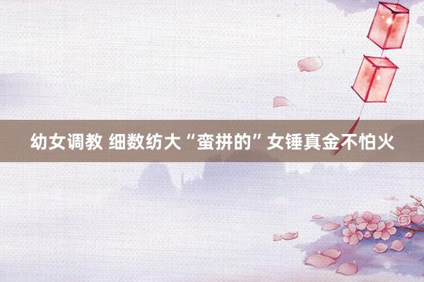 幼女调教 细数纺大“蛮拼的”女锤真金不怕火