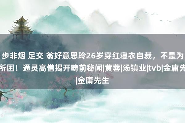步非烟 足交 翁好意思玲26岁穿红寝衣自裁，不是为情所困！通灵高僧揭开畴前秘闻|黄蓉|汤镇业|tvb|金庸先生