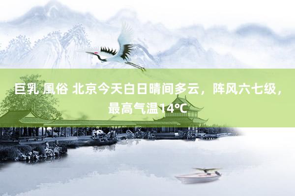 巨乳 風俗 北京今天白日晴间多云，阵风六七级，最高气温14℃