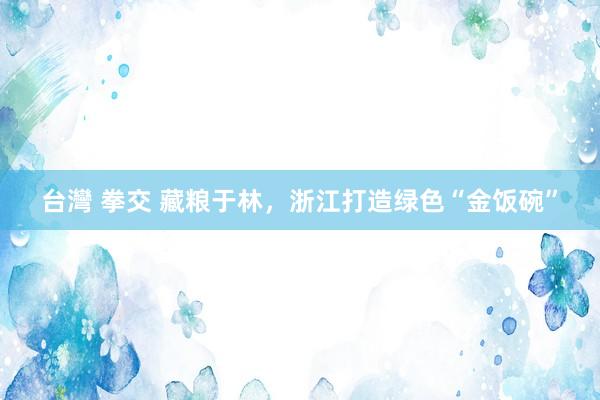 台灣 拳交 藏粮于林，浙江打造绿色“金饭碗”