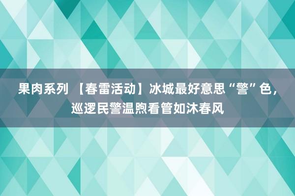 果肉系列 【春雷活动】冰城最好意思“警”色，巡逻民警温煦看管如沐春风