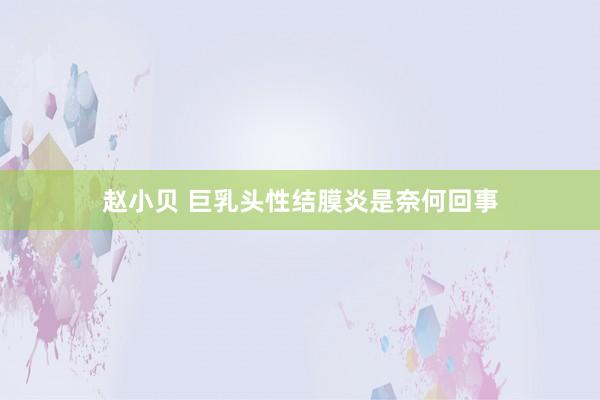 赵小贝 巨乳头性结膜炎是奈何回事