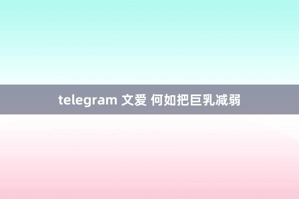 telegram 文爱 何如把巨乳减弱