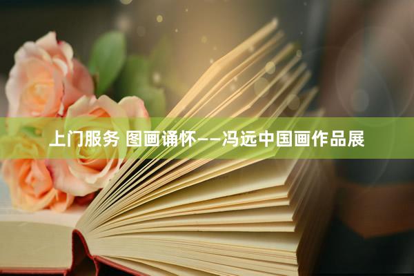 上门服务 图画诵怀——冯远中国画作品展