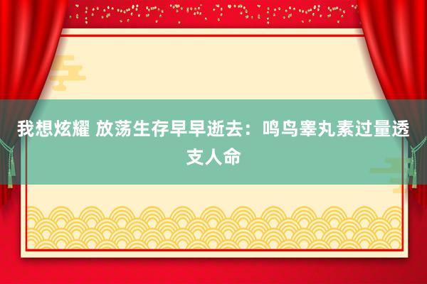 我想炫耀 放荡生存早早逝去：鸣鸟睾丸素过量透支人命