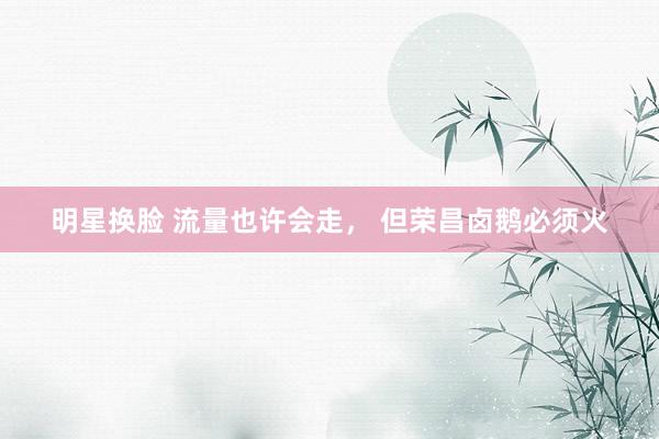 明星换脸 流量也许会走， 但荣昌卤鹅必须火