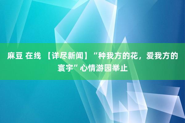 麻豆 在线 【详尽新闻】“种我方的花，爱我方的寰宇”心情游园举止