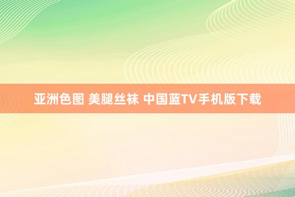 亚洲色图 美腿丝袜 中国蓝TV手机版下载