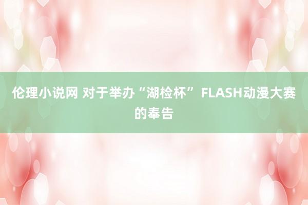 伦理小说网 对于举办“湖检杯” FLASH动漫大赛的奉告