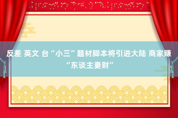 反差 英文 台“小三”题材脚本将引进大陆 商家赚“东谈主妻财”