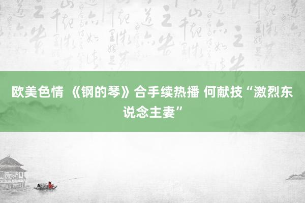 欧美色情 《钢的琴》合手续热播 何献技“激烈东说念主妻”