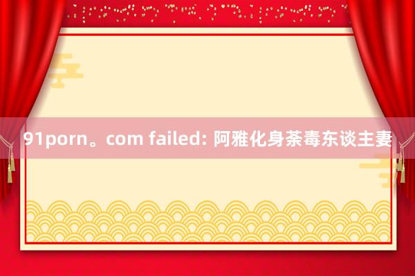 91porn。com failed: 阿雅化身荼毒东谈主妻