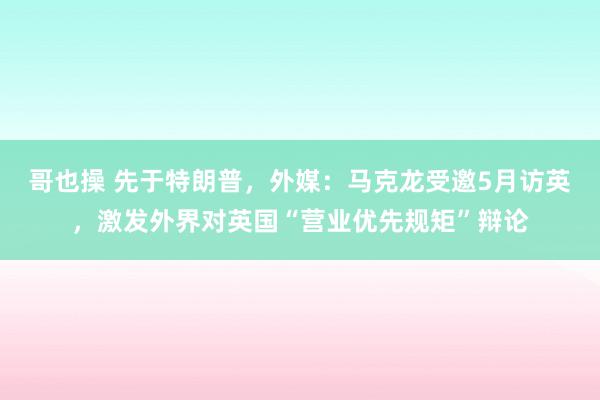 哥也操 先于特朗普，外媒：马克龙受邀5月访英，激发外界对英国“营业优先规矩”辩论