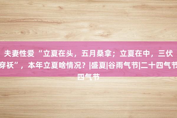 夫妻性爱 “立夏在头，五月桑拿；立夏在中，三伏穿袄”，本年立夏啥情况？|盛夏|谷雨气节|二十四气节