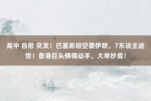 高中 自慰 突发！巴基斯坦空袭伊朗，7东谈主逝世！香港巨头倏得动手，大举抄底！